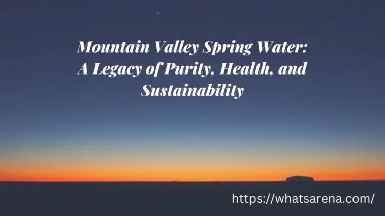 Mountain Valley Spring Water: A Legacy of Purity, Health, and Sustainability